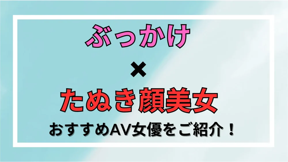 ぶっかけ×たぬき顔美女】大量ザーメンで汚されるおすすめAV女優20選を紹介！