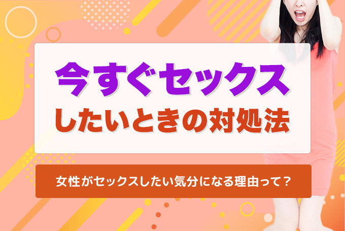 今すぐセックスしたい！即エッチできる9つの方法と簡単かつ成功率が高いおすすめの方法を徹底解説